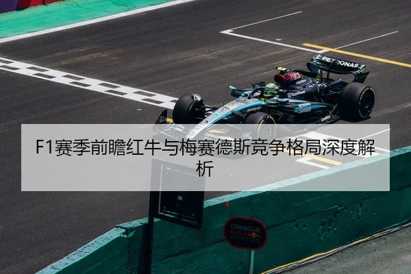 F1赛季前瞻红牛与梅赛德斯竞争格局深度解析